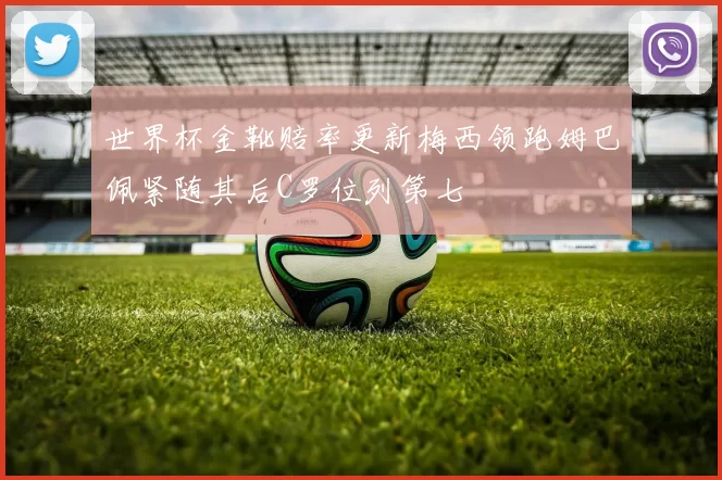 世界杯金靴赔率更新梅西领跑姆巴佩紧随其后C罗位列第七