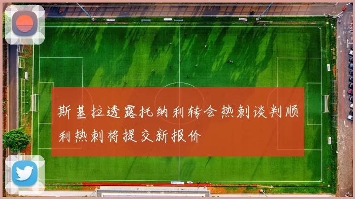 斯基拉透露托纳利转会热刺谈判顺利热刺将提交新报价