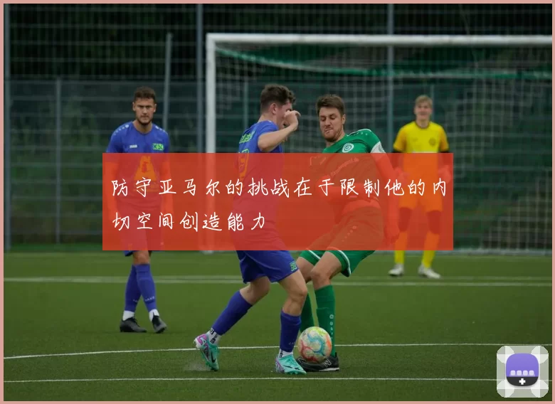 防守亚马尔的挑战在于限制他的内切空间创造能力