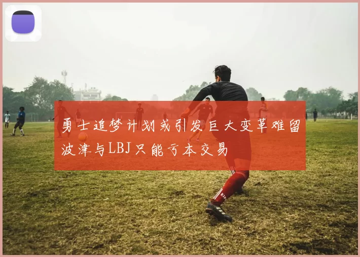 勇士追梦计划或引发巨大变革难留波津与LBJ只能亏本交易