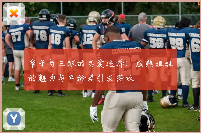 华子与三球的恋爱选择：成熟姐姐的魅力与年龄差引发热议