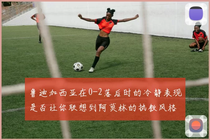 鲁迪加西亚在0-2落后时的冷静表现是否让你联想到阿莫林的执教风格